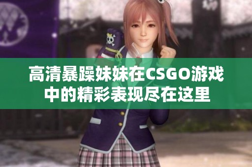 高清暴躁妹妹在CSGO游戏中的精彩表现尽在这里