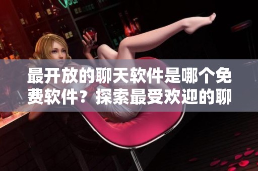 最开放的聊天软件是哪个免费软件？探索最受欢迎的聊天应用程序。