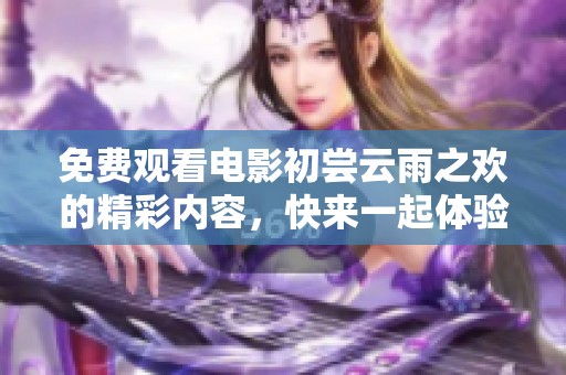 免费观看电影初尝云雨之欢的精彩内容，快来一起体验吧！