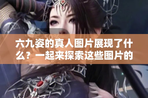 六九姿的真人图片展现了什么？一起来探索这些图片的精彩内容吧