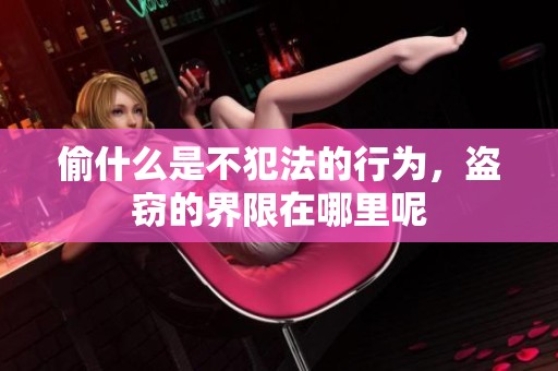 偷什么是不犯法的行为，盗窃的界限在哪里呢