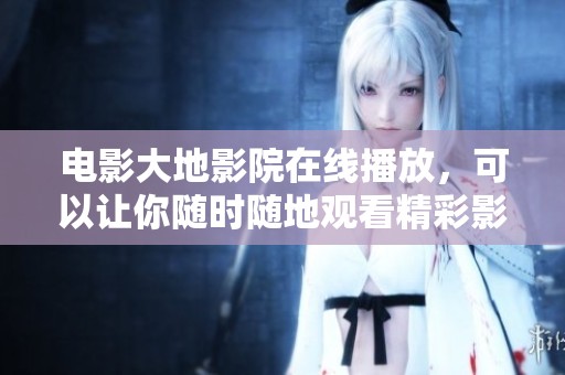 电影大地影院在线播放，可以让你随时随地观看精彩影片