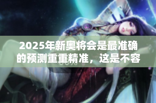 2025年新奥将会是最准确的预测重重精准，这是不容错过的机会。