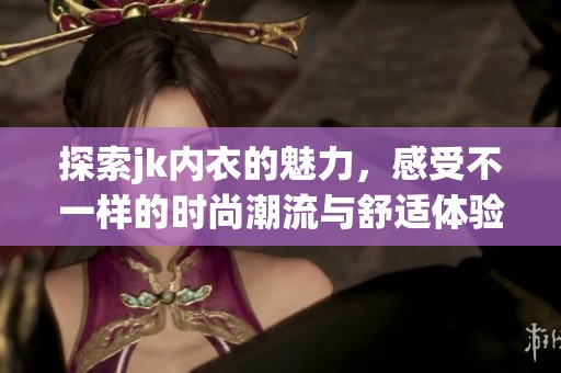 探索jk内衣的魅力，感受不一样的时尚潮流与舒适体验