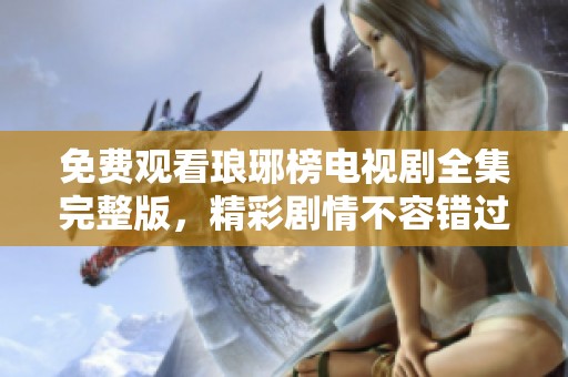 免费观看琅琊榜电视剧全集完整版，精彩剧情不容错过