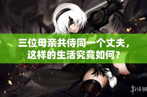 三位母亲共侍同一个丈夫，这样的生活究竟如何？
