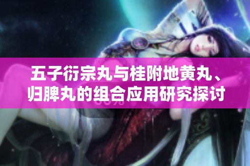 五子衍宗丸与桂附地黄丸、归脾丸的组合应用研究探讨