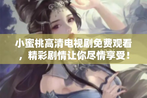 小蜜桃高清电视剧免费观看，精彩剧情让你尽情享受！