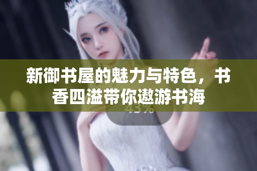 新御书屋的魅力与特色，书香四溢带你遨游书海