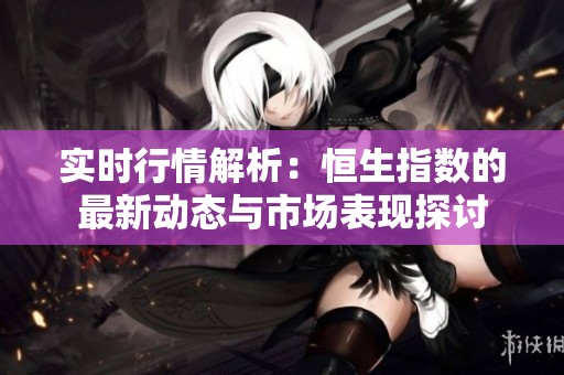 实时行情解析：恒生指数的最新动态与市场表现探讨