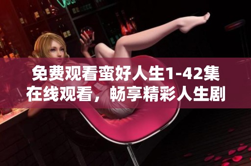 免费观看蛮好人生1-42集在线观看，畅享精彩人生剧情乐趣
