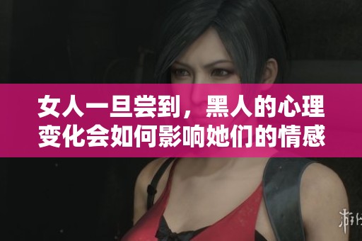 女人一旦尝到，黑人的心理变化会如何影响她们的情感世界