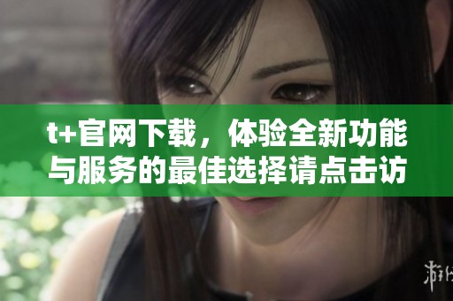 t+官网下载，体验全新功能与服务的最佳选择请点击访问