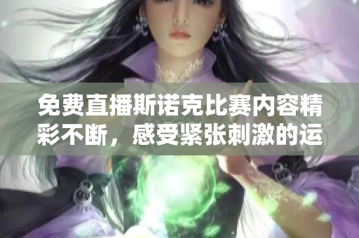 免费直播斯诺克比赛内容精彩不断，感受紧张刺激的运动氛围