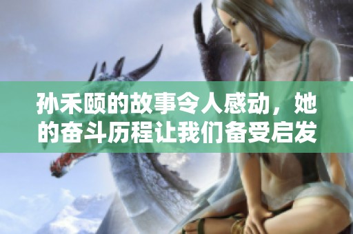 孙禾颐的故事令人感动，她的奋斗历程让我们备受启发。