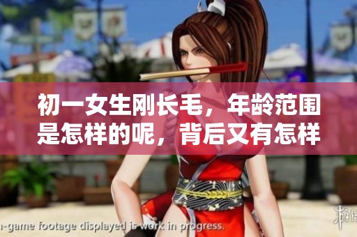 初一女生刚长毛，年龄范围是怎样的呢，背后又有怎样的故事？