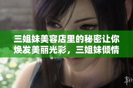 三姐妹美容店里的秘密让你焕发美丽光彩，三姐妹倾情为你服务尽显魅力。