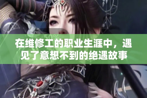 在维修工的职业生涯中，遇见了意想不到的绝遇故事
