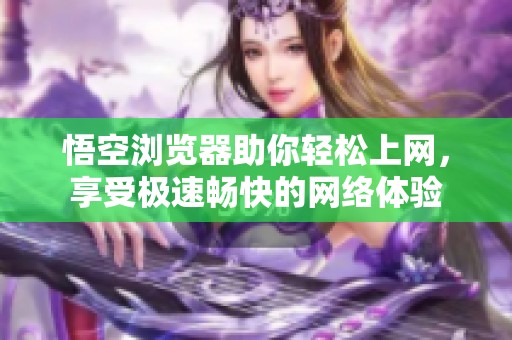 悟空浏览器助你轻松上网，享受极速畅快的网络体验