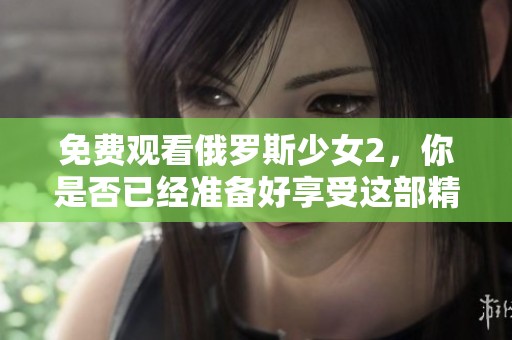 免费观看俄罗斯少女2，你是否已经准备好享受这部精彩作品了呢