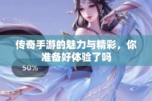 传奇手游的魅力与精彩，你准备好体验了吗