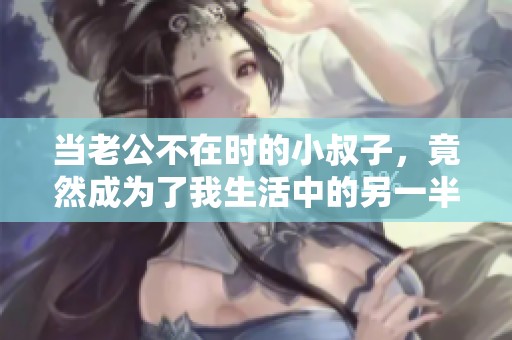 当老公不在时的小叔子，竟然成为了我生活中的另一半