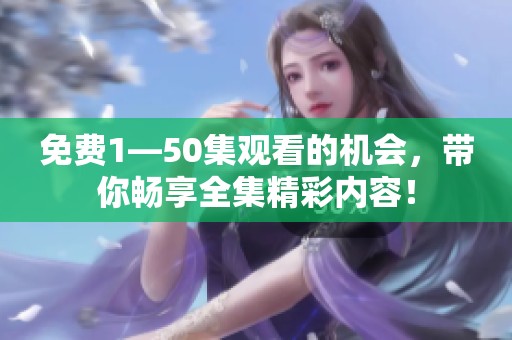 免费1—50集观看的机会，带你畅享全集精彩内容！