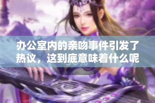 办公室内的亲吻事件引发了热议，这到底意味着什么呢