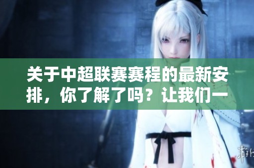 关于中超联赛赛程的最新安排，你了解了吗？让我们一起来看看吧！