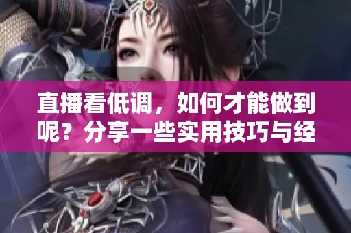 直播看低调，如何才能做到呢？分享一些实用技巧与经验。