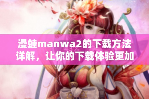 漫蛙manwa2的下载方法详解，让你的下载体验更加顺畅！