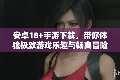 安卓18+手游下载，带你体验极致游戏乐趣与畅爽冒险之旅