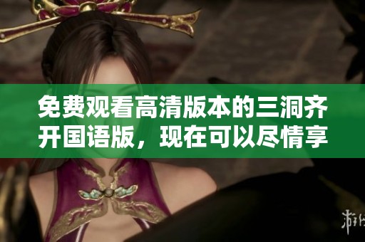 免费观看高清版本的三洞齐开国语版，现在可以尽情享受哦