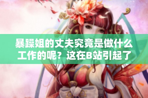 暴躁姐的丈夫究竟是做什么工作的呢？这在B站引起了热议和讨论。
