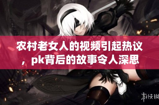 农村老女人的视频引起热议，pk背后的故事令人深思