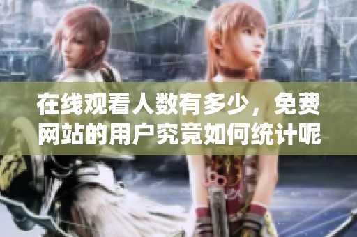 在线观看人数有多少，免费网站的用户究竟如何统计呢