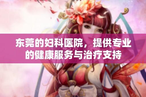 东莞的妇科医院，提供专业的健康服务与治疗支持