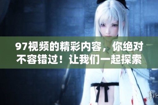 97视频的精彩内容，你绝对不容错过！让我们一起探索97视频背后的故事。