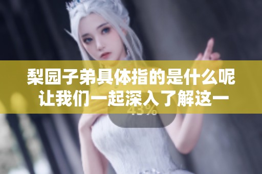 梨园子弟具体指的是什么呢 让我们一起深入了解这一文化现象