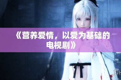 《营养爱情，以爱为基础的电视剧》