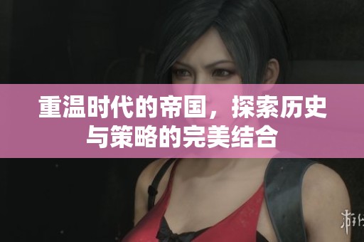 重温时代的帝国，探索历史与策略的完美结合