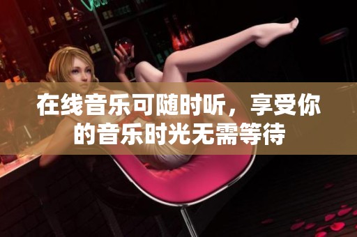 在线音乐可随时听，享受你的音乐时光无需等待