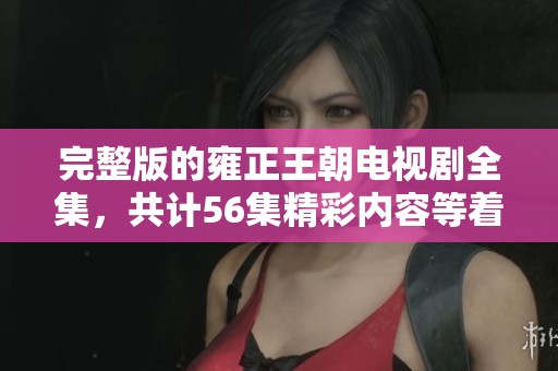 完整版的雍正王朝电视剧全集，共计56集精彩内容等着你观看