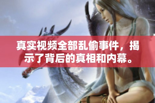 真实视频全部乱偷事件，揭示了背后的真相和内幕。