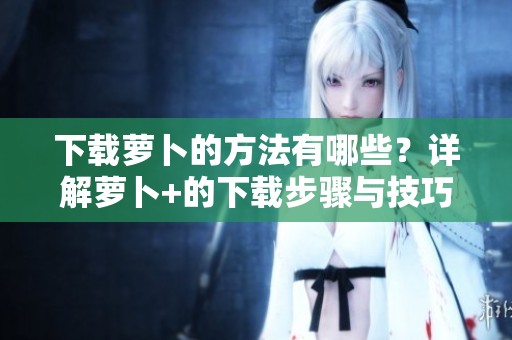 下载萝卜的方法有哪些？详解萝卜+的下载步骤与技巧