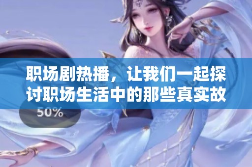 职场剧热播，让我们一起探讨职场生活中的那些真实故事与挑战