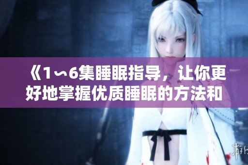 《1∽6集睡眠指导，让你更好地掌握优质睡眠的方法和技巧》