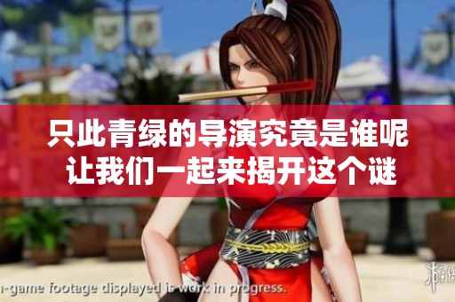 只此青绿的导演究竟是谁呢 让我们一起来揭开这个谜底