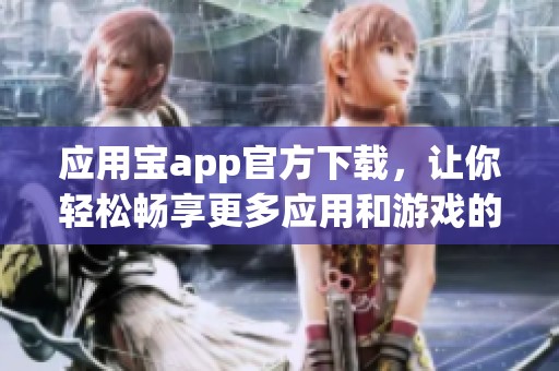 应用宝app官方下载，让你轻松畅享更多应用和游戏的下载体验