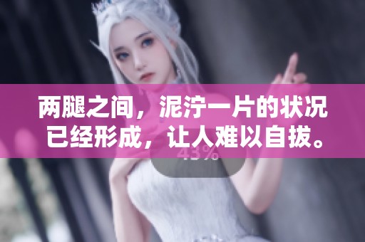 两腿之间，泥泞一片的状况已经形成，让人难以自拔。
